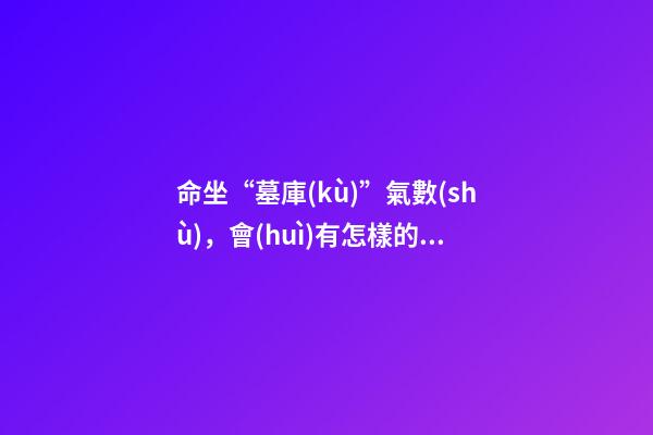 命坐“墓庫(kù)”氣數(shù)，會(huì)有怎樣的命理特征？ 八字帶墓庫(kù)的人，八字日坐墓庫(kù)的人壽命-第1張-觀點(diǎn)-玄機(jī)派
